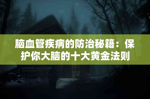 脑血管疾病的防治秘籍：保护你大脑的十大黄金法则