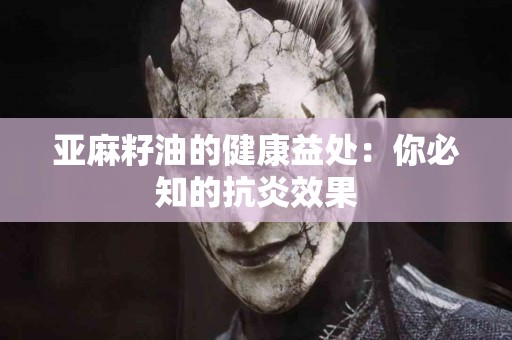 亚麻籽油的健康益处：你必知的抗炎效果