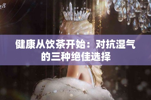 健康从饮茶开始：对抗湿气的三种绝佳选择
