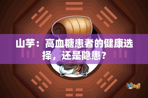 山芋：高血糖患者的健康选择，还是隐患？