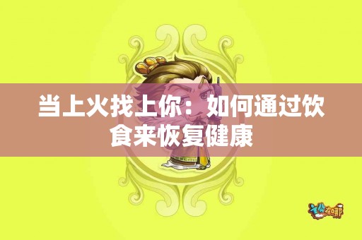 当上火找上你：如何通过饮食来恢复健康