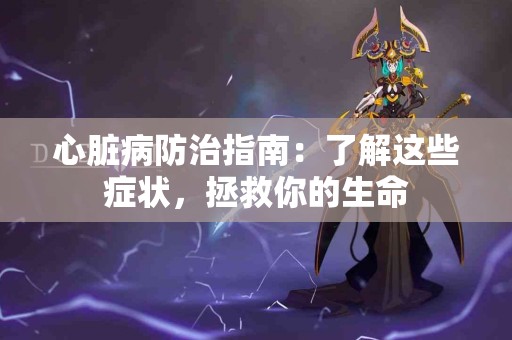 心脏病防治指南：了解这些症状，拯救你的生命