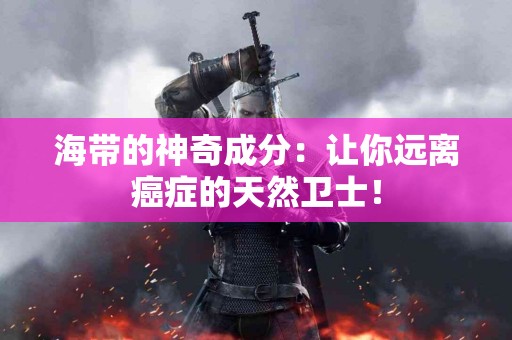 海带的神奇成分：让你远离癌症的天然卫士！