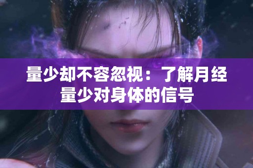 量少却不容忽视：了解月经量少对身体的信号