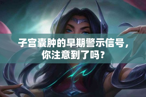 子宫囊肿的早期警示信号，你注意到了吗？