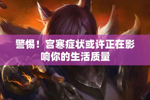 警惕！宫寒症状或许正在影响你的生活质量