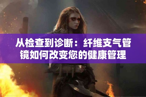 从检查到诊断：纤维支气管镜如何改变您的健康管理