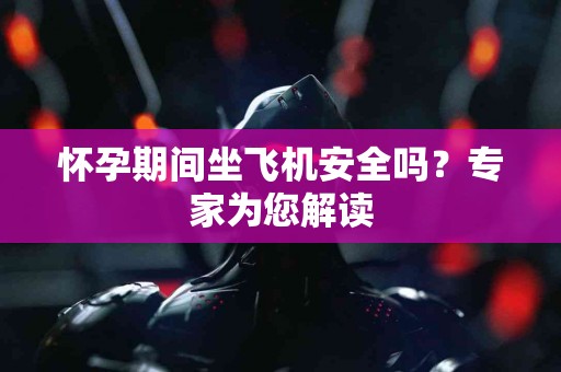 怀孕期间坐飞机安全吗？专家为您解读