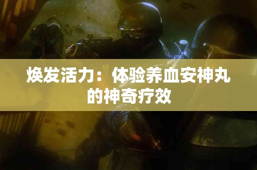 焕发活力：体验养血安神丸的神奇疗效