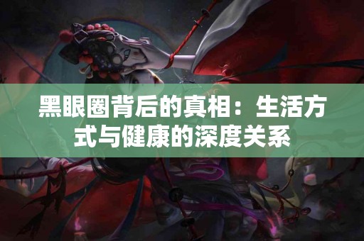 黑眼圈背后的真相：生活方式与健康的深度关系