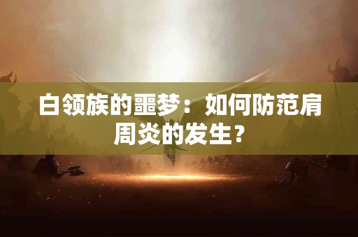 白领族的噩梦：如何防范肩周炎的发生？