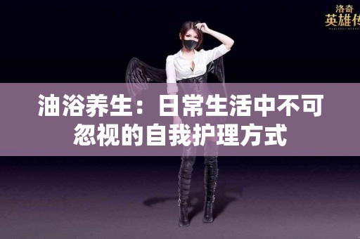 油浴养生：日常生活中不可忽视的自我护理方式