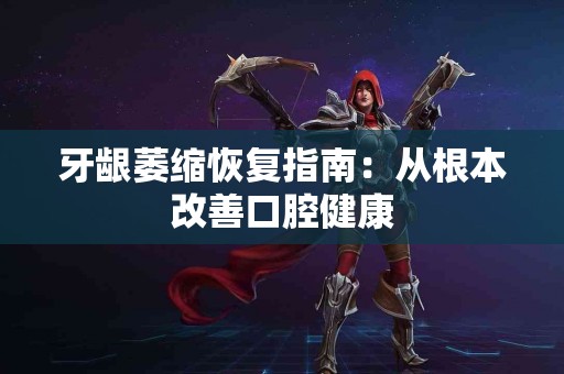 牙龈萎缩恢复指南：从根本改善口腔健康