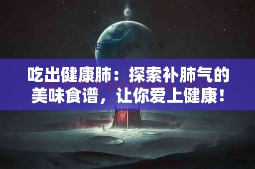 吃出健康肺：探索补肺气的美味食谱，让你爱上健康！