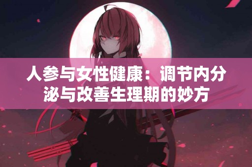 人参与女性健康：调节内分泌与改善生理期的妙方