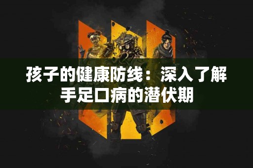 孩子的健康防线：深入了解手足口病的潜伏期