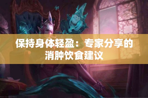 保持身体轻盈：专家分享的消肿饮食建议