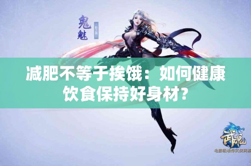 减肥不等于挨饿：如何健康饮食保持好身材？