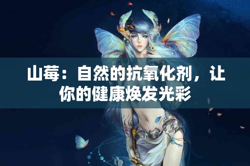 山莓：自然的抗氧化剂，让你的健康焕发光彩