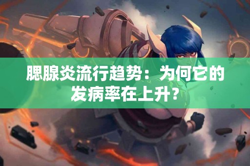 腮腺炎流行趋势：为何它的发病率在上升？