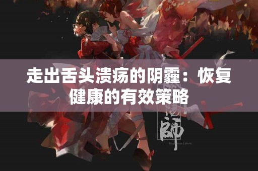 走出舌头溃疡的阴霾：恢复健康的有效策略