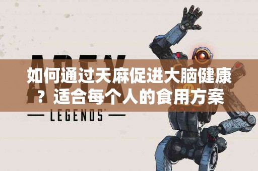 如何通过天麻促进大脑健康？适合每个人的食用方案