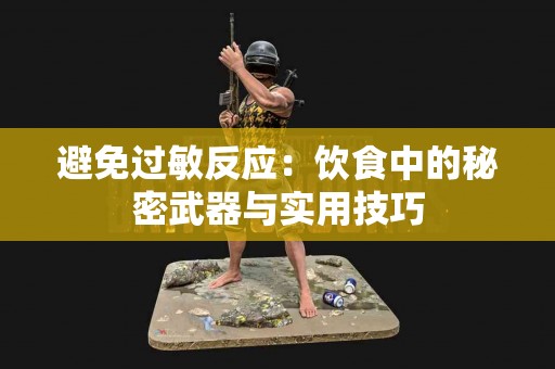 避免过敏反应：饮食中的秘密武器与实用技巧