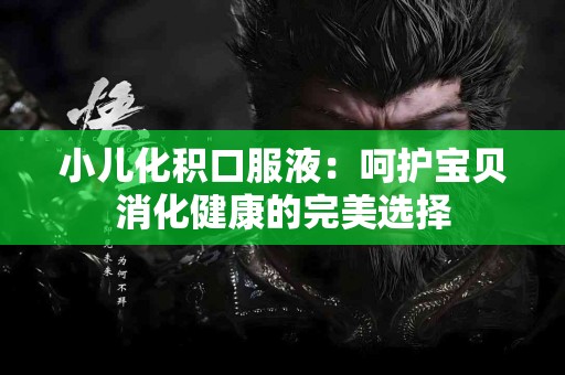 小儿化积口服液：呵护宝贝消化健康的完美选择