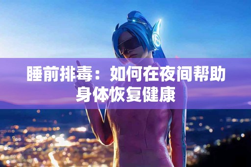 睡前排毒：如何在夜间帮助身体恢复健康