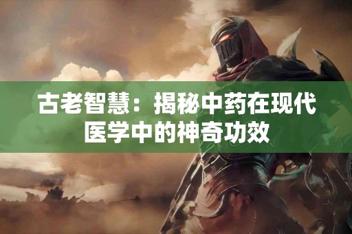 古老智慧：揭秘中药在现代医学中的神奇功效