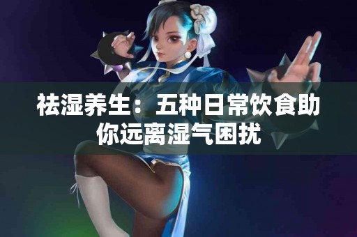 祛湿养生：五种日常饮食助你远离湿气困扰