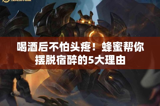 喝酒后不怕头疼！蜂蜜帮你摆脱宿醉的5大理由