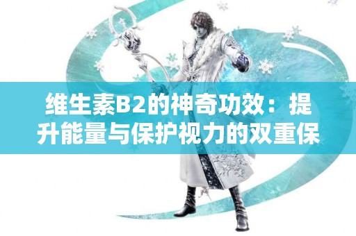 维生素B2的神奇功效：提升能量与保护视力的双重保障