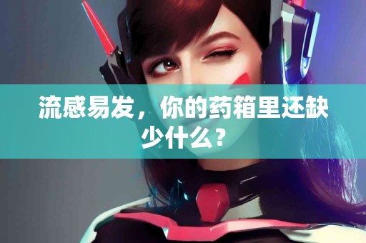 流感易发，你的药箱里还缺少什么？