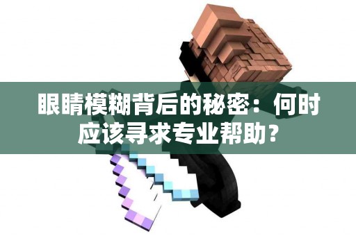 眼睛模糊背后的秘密：何时应该寻求专业帮助？