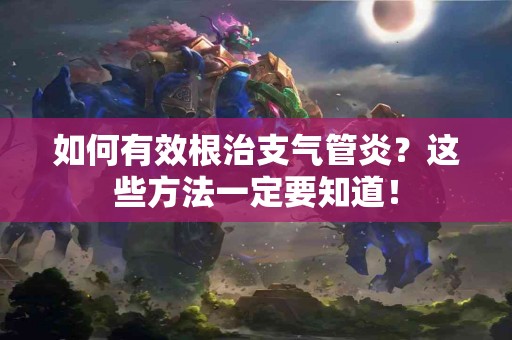 如何有效根治支气管炎？这些方法一定要知道！