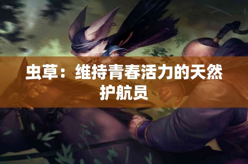 虫草：维持青春活力的天然护航员