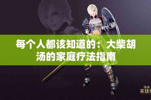 每个人都该知道的：大柴胡汤的家庭疗法指南