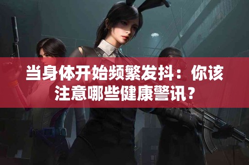 当身体开始频繁发抖：你该注意哪些健康警讯？