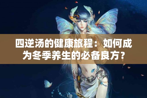四逆汤的健康旅程：如何成为冬季养生的必备良方？