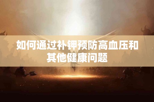 如何通过补钾预防高血压和其他健康问题