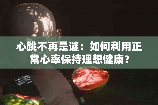 心跳不再是谜：如何利用正常心率保持理想健康？