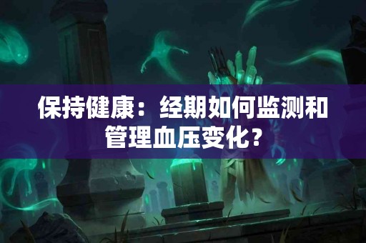 保持健康：经期如何监测和管理血压变化？