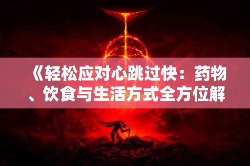 《轻松应对心跳过快：药物、饮食与生活方式全方位解析》