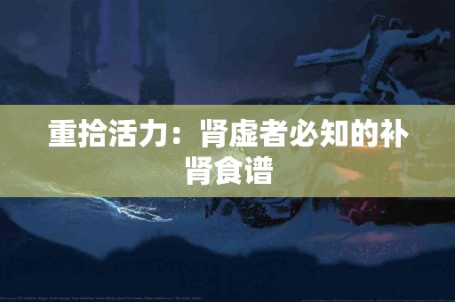 重拾活力：肾虚者必知的补肾食谱