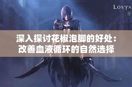 深入探讨花椒泡脚的好处：改善血液循环的自然选择