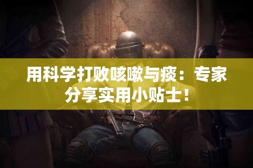 用科学打败咳嗽与痰：专家分享实用小贴士！