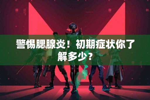 警惕腮腺炎！初期症状你了解多少？
