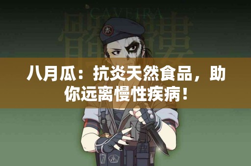 八月瓜：抗炎天然食品，助你远离慢性疾病！