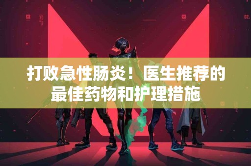 打败急性肠炎！医生推荐的最佳药物和护理措施